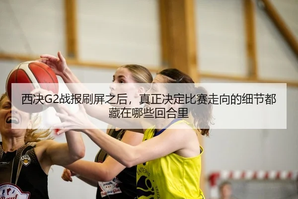 西决G2战报刷屏之后，真正决定比赛走向的细节都藏在哪些回合里
