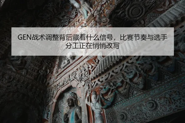 GEN战术调整背后藏着什么信号，比赛节奏与选手分工正在悄悄改写